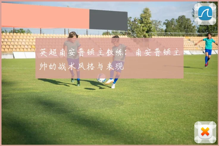 英超南安普顿主教练：南安普顿主帅的战术风格与表现