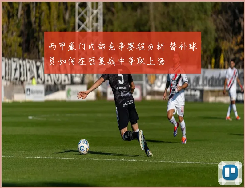 西甲豪门内部竞争赛程分析 替补球员如何在密集战中争取上场