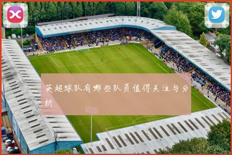 英超球队有哪些队员值得关注与分析