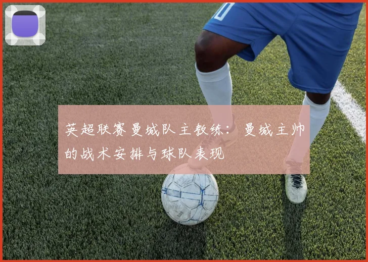 英超联赛曼城队主教练：曼城主帅的战术安排与球队表现