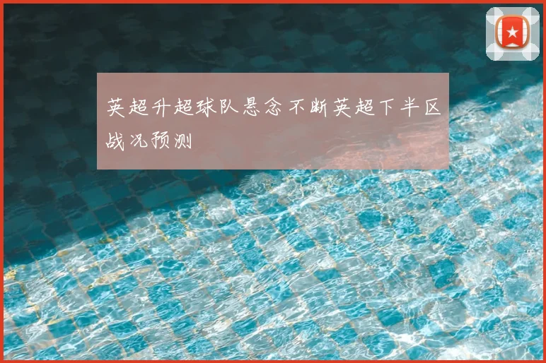 英超升超球队悬念不断英超下半区战况预测